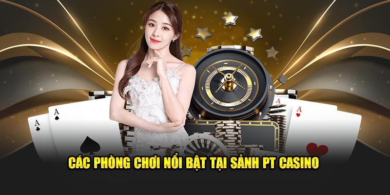 Các phòng chơi nổi bật tại sảnh PT Casino